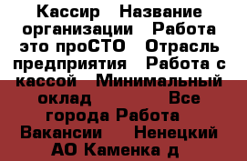 Кассир › Название организации ­ Работа-это проСТО › Отрасль предприятия ­ Работа с кассой › Минимальный оклад ­ 22 000 - Все города Работа » Вакансии   . Ненецкий АО,Каменка д.